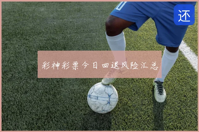 彩神彩票今日回退风险汇总