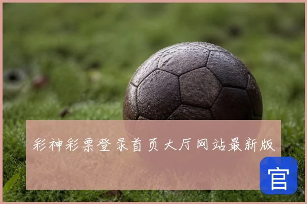 彩神彩票登录首页大厅网站最新版