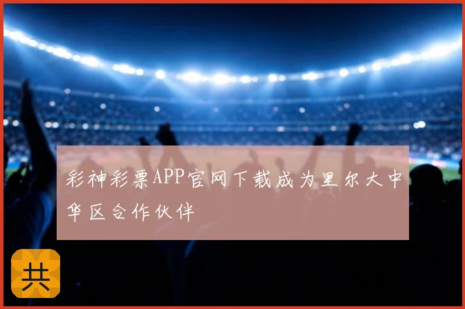 彩神彩票APP官网下载成为里尔大中华区合作伙伴
