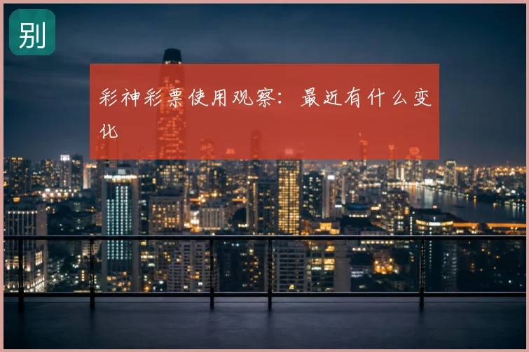 彩神彩票使用观察：最近有什么变化